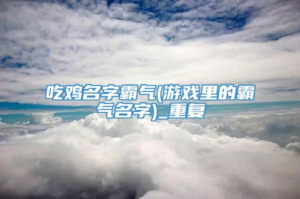 吃鸡名字霸气(游戏里的霸气名字)_重复