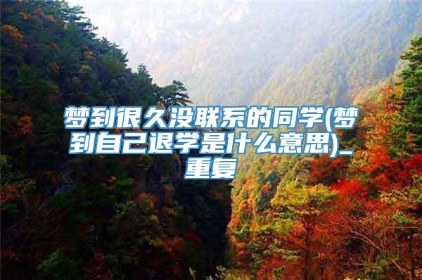 梦到很久没联系的同学(梦到自己退学是什么意思)_重复