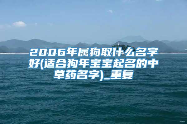 2006年属狗取什么名字好(适合狗年宝宝起名的中草药名字)_重复