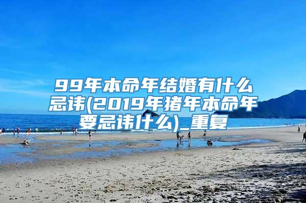 99年本命年结婚有什么忌讳(2019年猪年本命年要忌讳什么)_重复