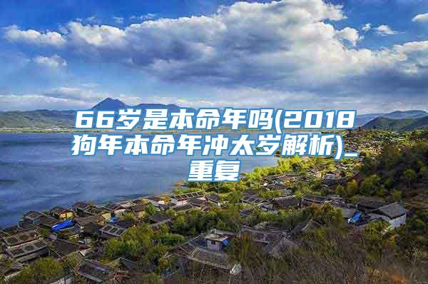 66岁是本命年吗(2018狗年本命年冲太岁解析)_重复