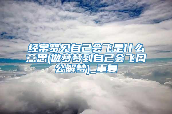 经常梦见自己会飞是什么意思(做梦梦到自己会飞周公解梦)_重复