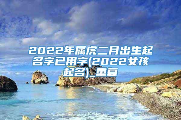 2022年属虎二月出生起名字已用字(2022女孩起名)_重复