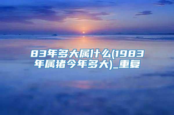 83年多大属什么(1983年属猪今年多大)_重复