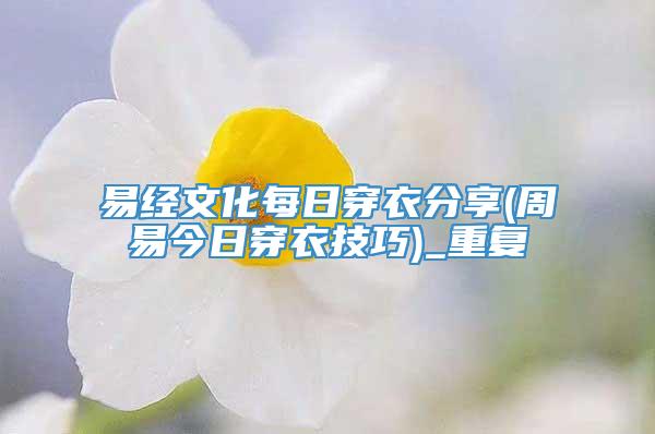 易经文化每日穿衣分享(周易今日穿衣技巧)_重复