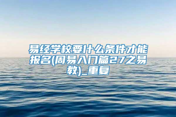 易经学校要什么条件才能报名(周易入门篇27之易教)_重复