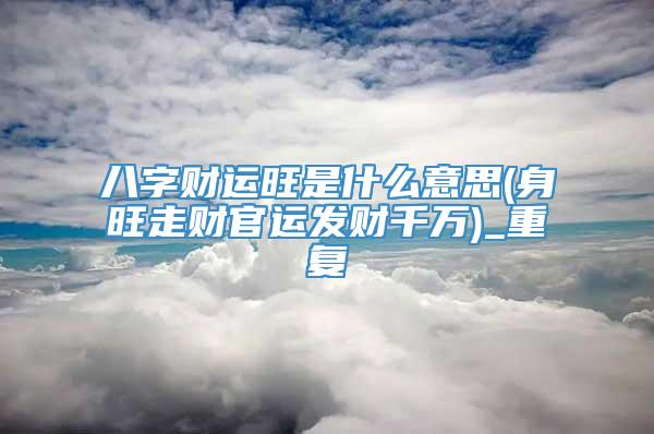 八字财运旺是什么意思(身旺走财官运发财千万)_重复