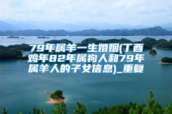 79年属羊一生婚姻(丁酉鸡年82年属狗人和79年属羊人的子女信息)_重复