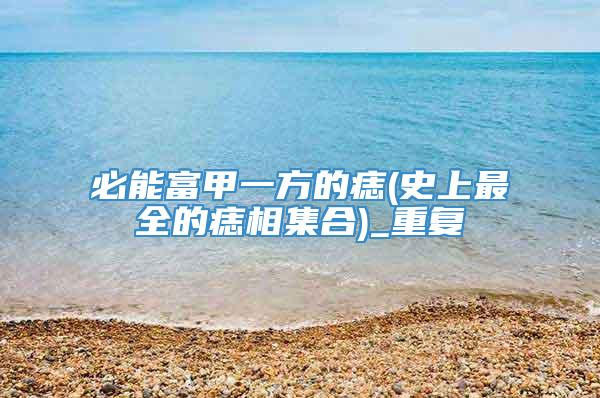 必能富甲一方的痣(史上最全的痣相集合)_重复