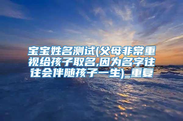 宝宝姓名测试(父母非常重视给孩子取名,因为名字往往会伴随孩子一生)_重复