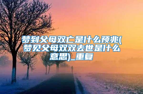 梦到父母双亡是什么预兆(梦见父母双双去世是什么意思)_重复