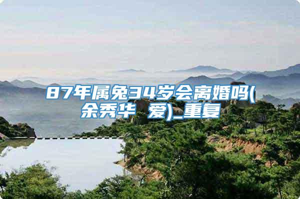 87年属兔34岁会离婚吗(余秀华 爱)_重复
