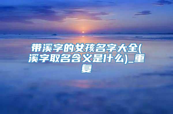 带溪字的女孩名字大全(溪字取名含义是什么)_重复