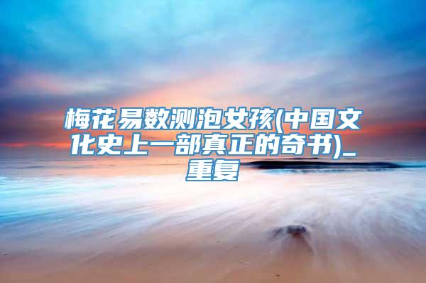 梅花易数测泡女孩(中国文化史上一部真正的奇书)_重复