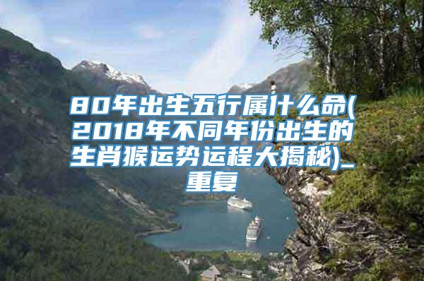 80年出生五行属什么命(2018年不同年份出生的生肖猴运势运程大揭秘)_重复
