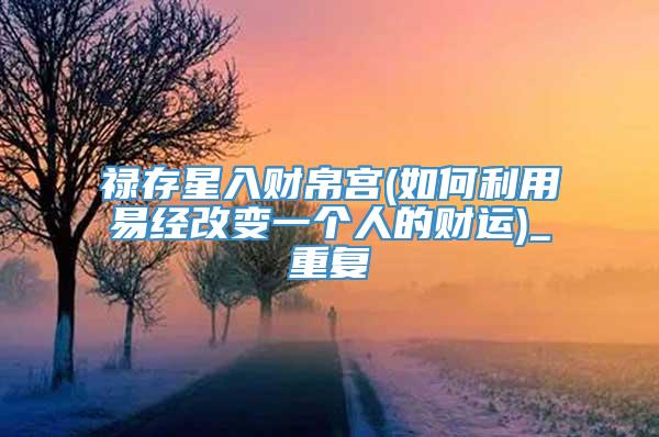 禄存星入财帛宫(如何利用易经改变一个人的财运)_重复