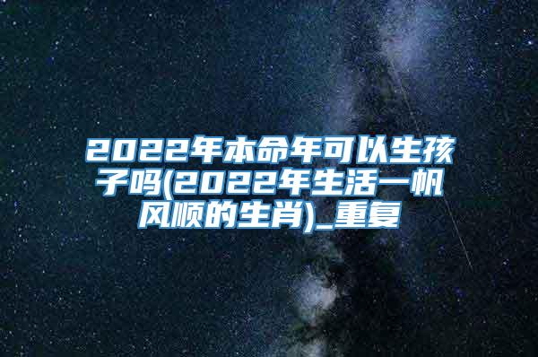 2022年本命年可以生孩子吗(2022年生活一帆风顺的生肖)_重复