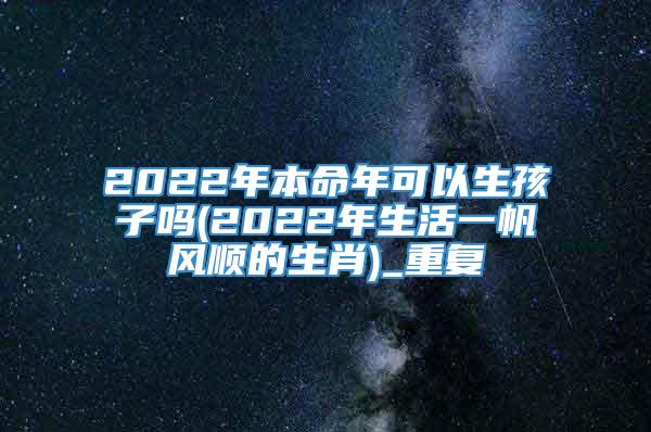 2022年本命年可以生孩子吗(2022年生活一帆风顺的生肖)_重复