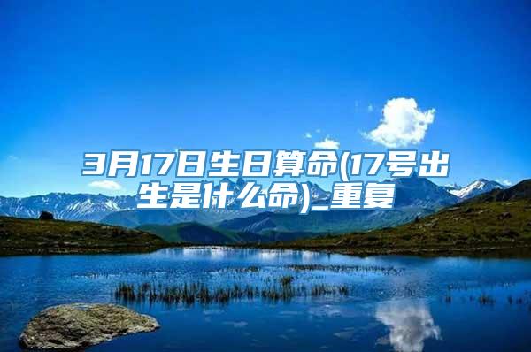 3月17日生日算命(17号出生是什么命)_重复