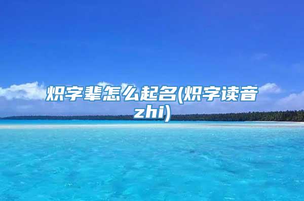 炽字辈怎么起名(炽字读音zhi)