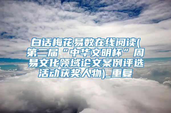白话梅花易数在线阅读(第二届“中华文明杯”周易文化领域论文案例评选活动获奖人物)_重复