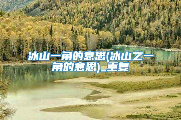 冰山一角的意思(冰山之一角的意思)_重复