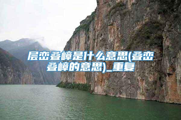 层峦叠嶂是什么意思(叠峦叠嶂的意思)_重复