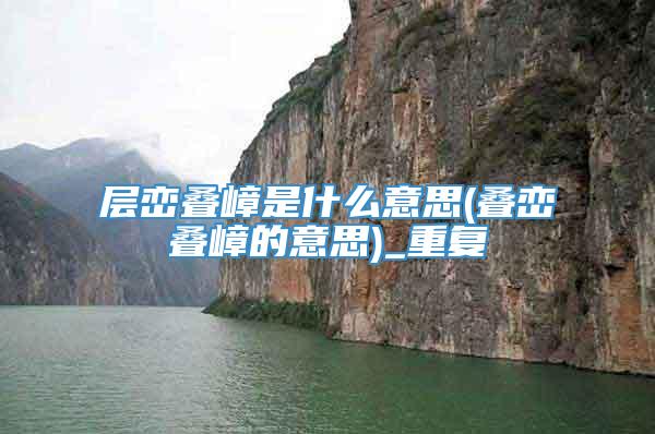 层峦叠嶂是什么意思(叠峦叠嶂的意思)_重复