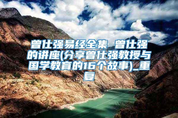 曾仕强易经全集 曾仕强的讲座(分享曾仕强教授与国学教育的16个故事)_重复