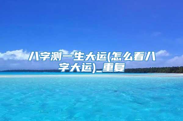 八字测一生大运(怎么看八字大运)_重复
