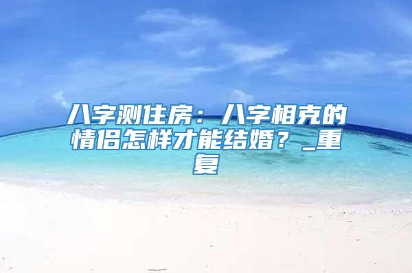 八字测住房：八字相克的情侣怎样才能结婚？_重复