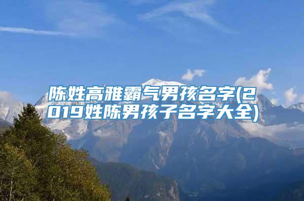 陈姓高雅霸气男孩名字(2019姓陈男孩子名字大全)