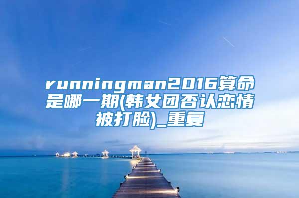 runningman2016算命是哪一期(韩女团否认恋情被打脸)_重复