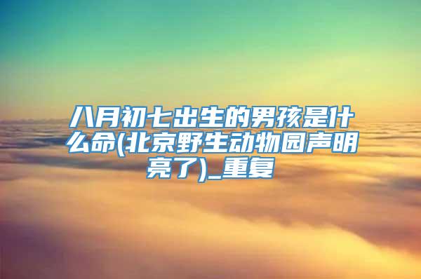 八月初七出生的男孩是什么命(北京野生动物园声明亮了)_重复