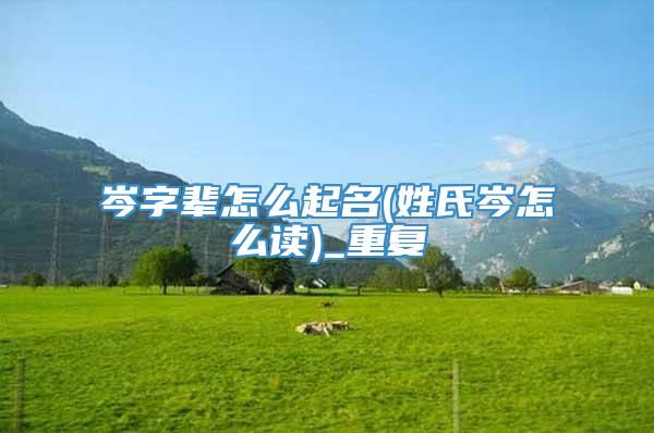 岑字辈怎么起名(姓氏岑怎么读)_重复
