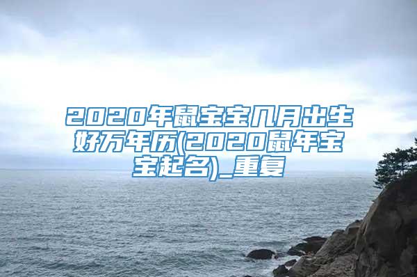 2020年鼠宝宝几月出生好万年历(2020鼠年宝宝起名)_重复