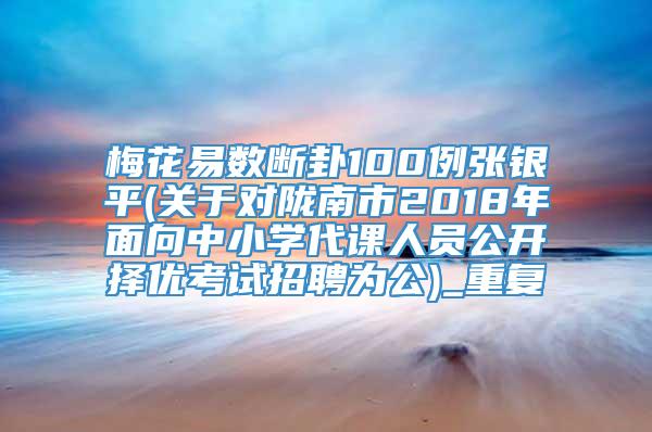 梅花易数断卦100例张银平(关于对陇南市2018年面向中小学代课人员公开择优考试招聘为公)_重复