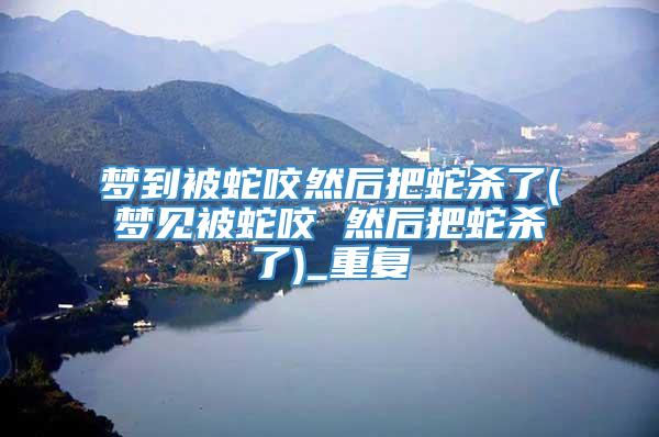 梦到被蛇咬然后把蛇杀了(梦见被蛇咬 然后把蛇杀了)_重复