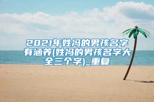 2021年姓冯的男孩名字有涵养(姓冯的男孩名字大全三个字)_重复