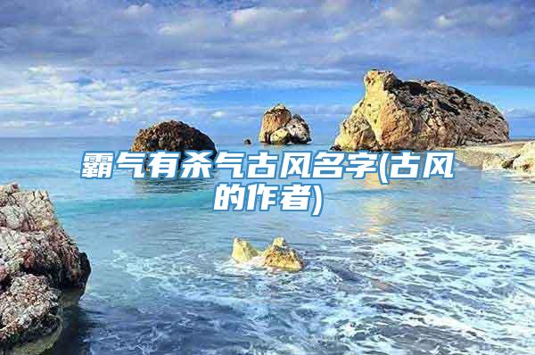 霸气有杀气古风名字(古风的作者)