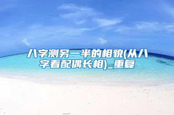 八字测另一半的相貌(从八字看配偶长相)_重复