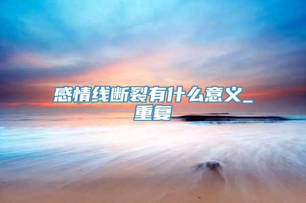 感情线断裂有什么意义_重复