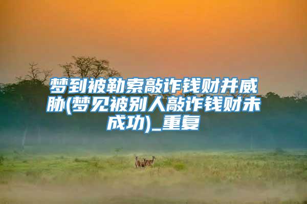 梦到被勒索敲诈钱财并威胁(梦见被别人敲诈钱财未成功)_重复