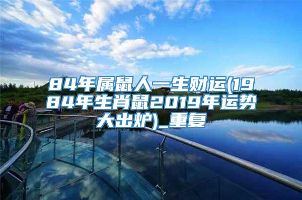 84年属鼠人一生财运(1984年生肖鼠2019年运势大出炉)_重复