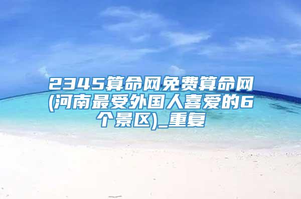 2345算命网免费算命网(河南最受外国人喜爱的6个景区)_重复