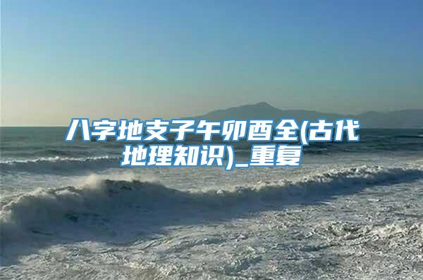 八字地支子午卯酉全(古代地理知识)_重复