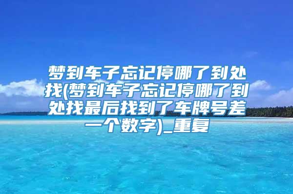 梦到车子忘记停哪了到处找(梦到车子忘记停哪了到处找最后找到了车牌号差一个数字)_重复