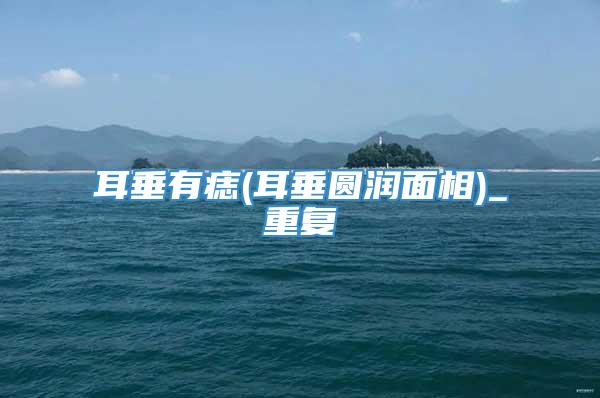 耳垂有痣(耳垂圆润面相)_重复