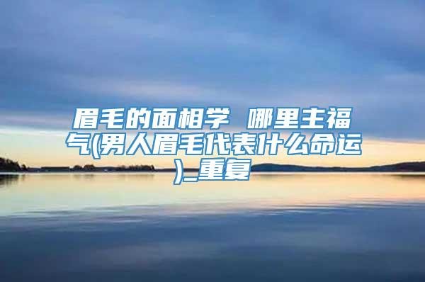 眉毛的面相学 哪里主福气(男人眉毛代表什么命运)_重复