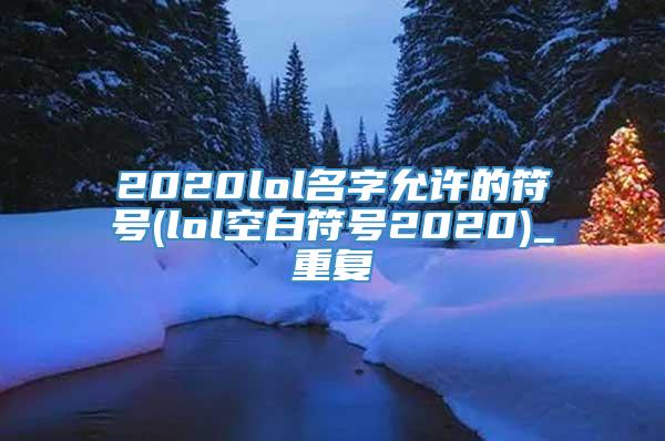 2020lol名字允许的符号(lol空白符号2020)_重复